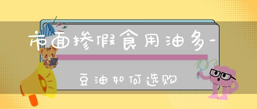 市面掺假食用油多-豆油如何选购？
