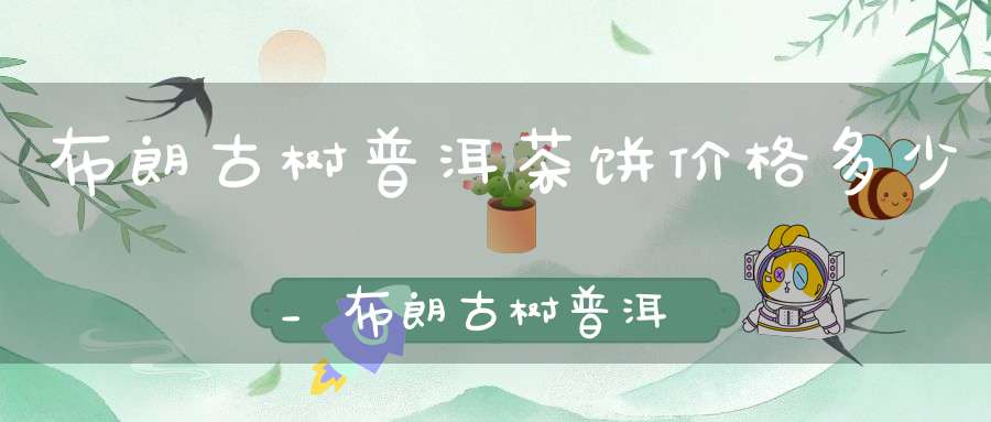 布朗古树普洱茶饼价格多少_布朗古树普洱生茶357克