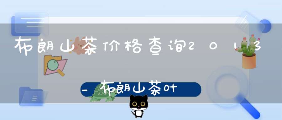 布朗山茶价格查询2013_布朗山茶叶