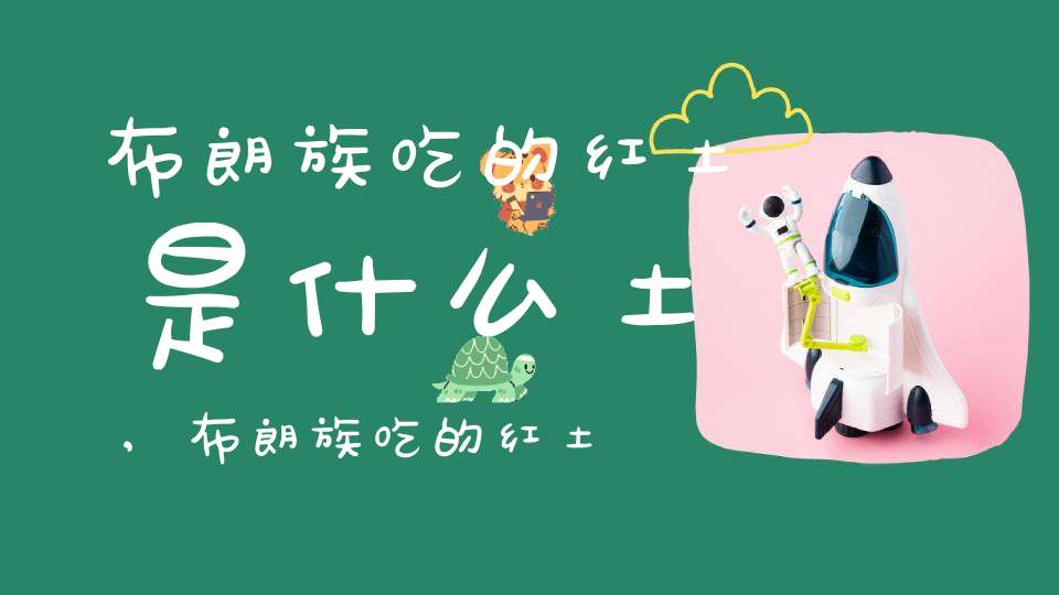 布朗族吃的红土是什么土,布朗族吃的红土是什么土壤