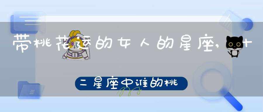 带桃花运的女人的星座,十二星座中谁的桃花运是最好的呢
