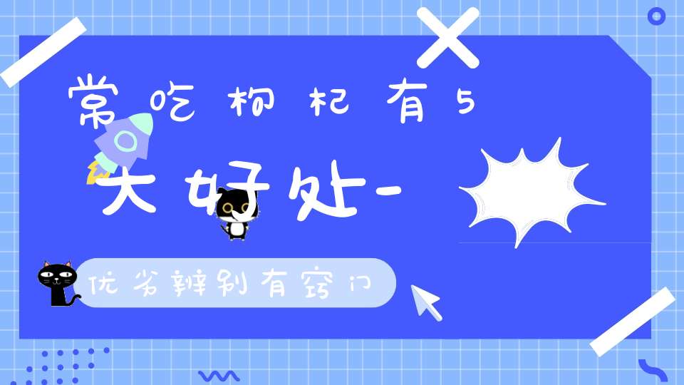 常吃枸杞有5大好处-优劣辨别有窍门