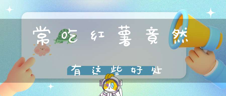 常吃红薯竟然有这些好处