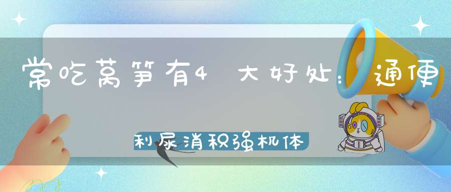 常吃莴笋有4大好处：通便利尿消积强机体