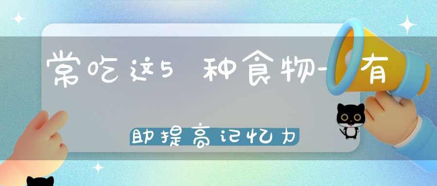 常吃这5种食物-有助提高记忆力