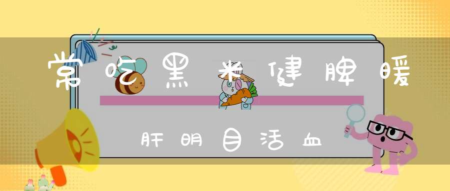 常吃黑米健脾暖肝明目活血
