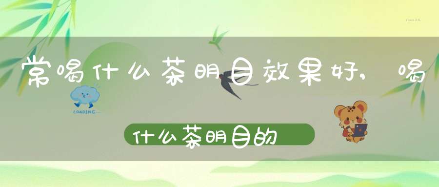 常喝什么茶明目效果好,喝什么茶明目的