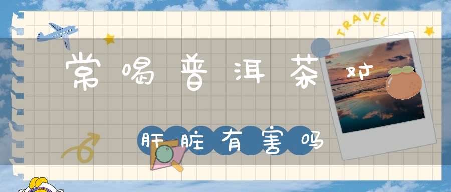 常喝普洱茶对肝脏有害吗