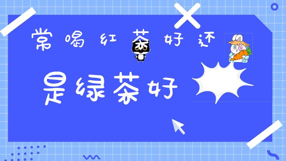 常喝红茶好还是绿茶好