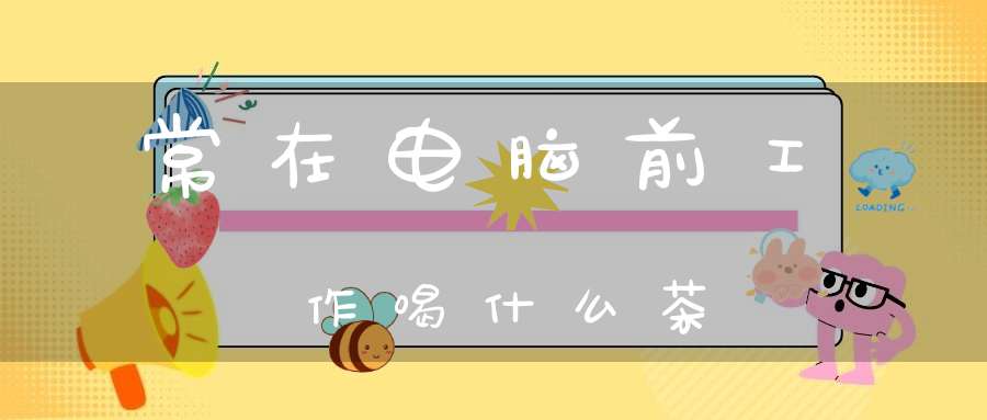 常在电脑前工作喝什么茶