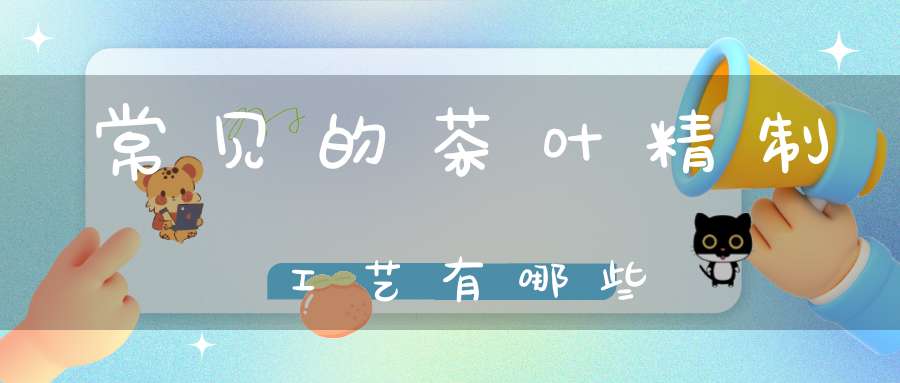 常见的茶叶精制工艺有哪些