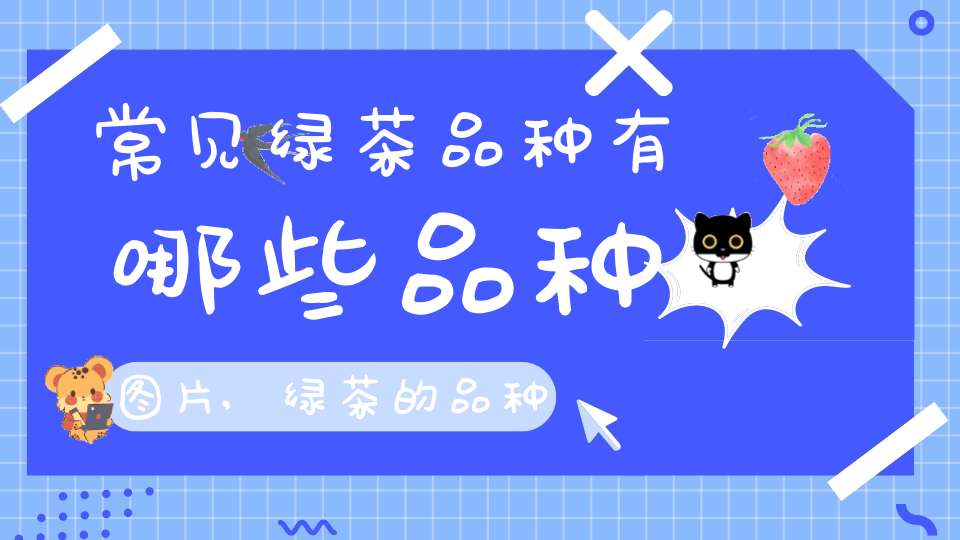 常见绿茶品种有哪些品种图片,绿茶的品种都有什么茶
