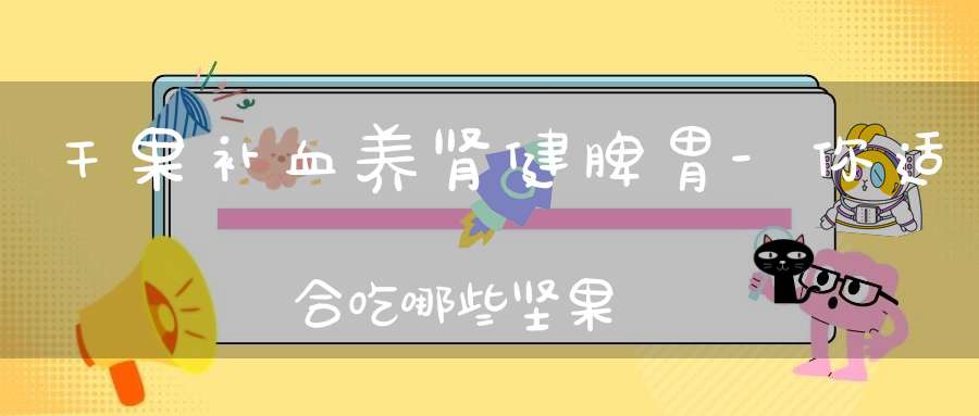 干果补血养肾健脾胃-你适合吃哪些坚果？