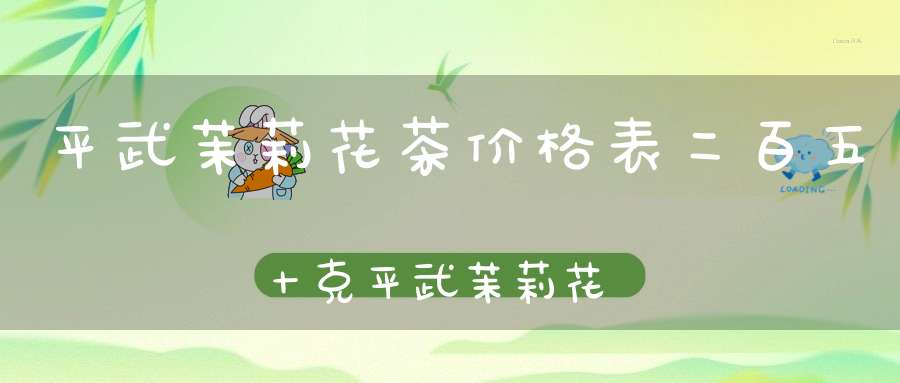 平武茉莉花茶价格表二百五十克平武茉莉花茶浓香型多少钱