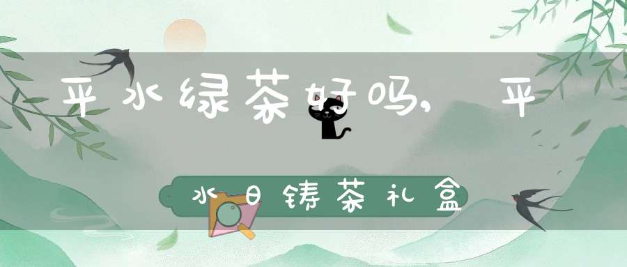 平水绿茶好吗,平水日铸茶礼盒