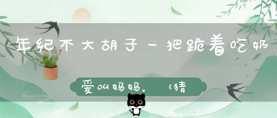 年纪不大，胡子一把，跪着吃奶，爱叫妈妈。 （猜一动物）