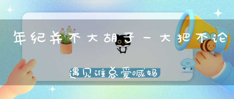 年纪并不大，胡子一大把，不论遇见谁，总爱喊妈妈（打一动物）