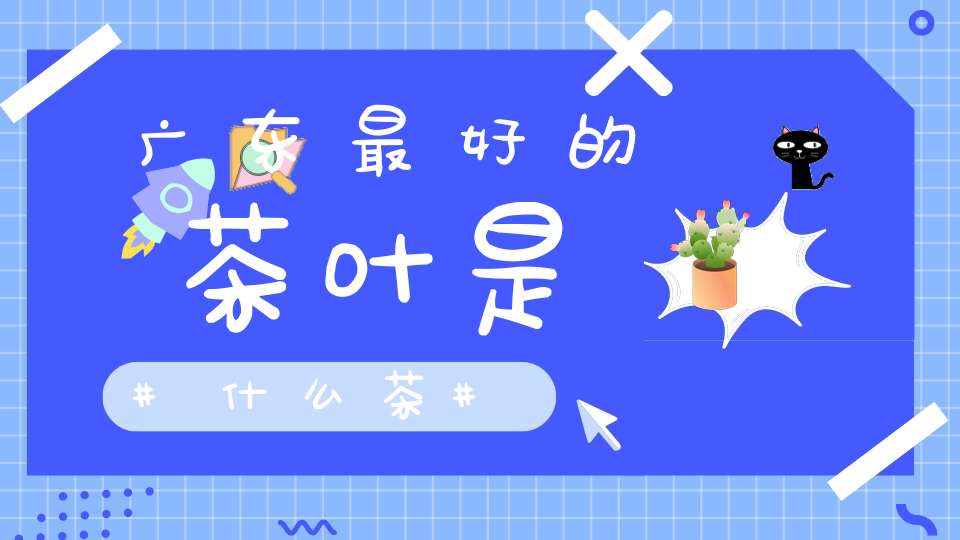 广东最好的茶叶是什么茶