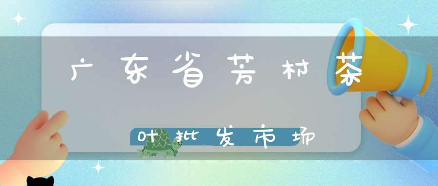 广东省芳村茶叶批发市场