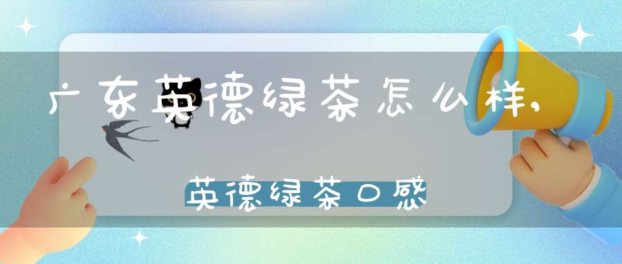 广东英德绿茶怎么样,英德绿茶口感