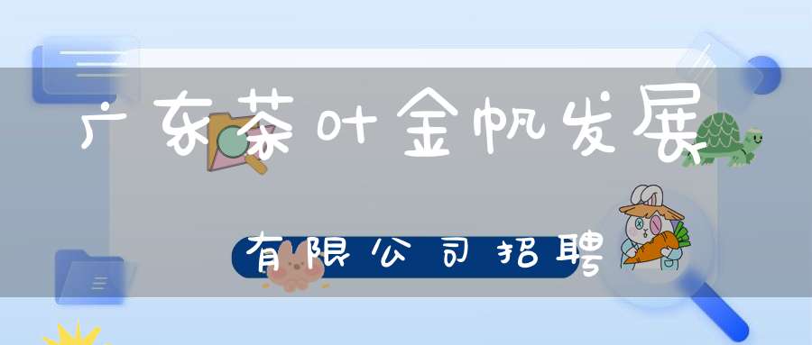 广东茶叶金帆发展有限公司招聘