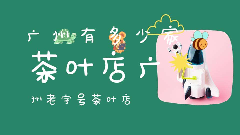 广州有多少家茶叶店广州老字号茶叶店