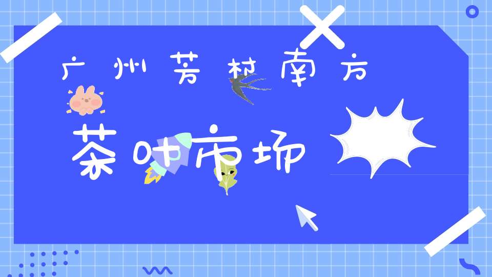广州芳村南方茶叶市场