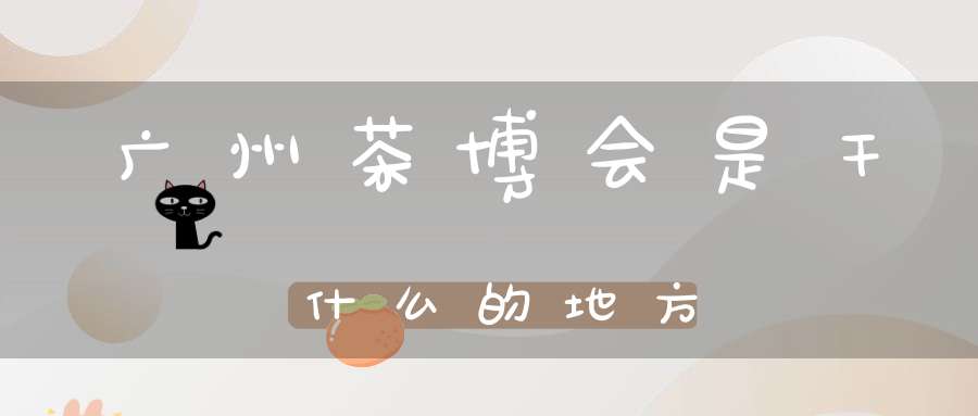 广州茶博会是干什么的地方