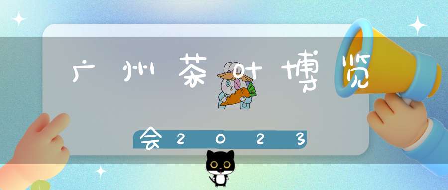 广州茶叶博览会2023