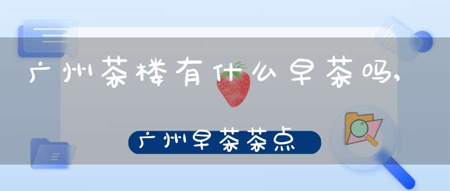 广州茶楼有什么早茶吗,广州早茶茶点