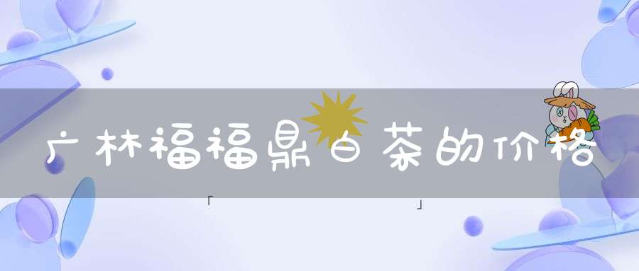 广林福福鼎白茶的价格