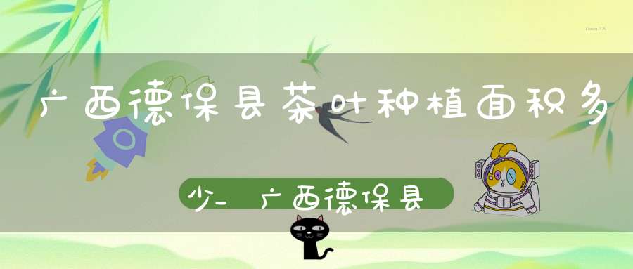广西德保县茶叶种植面积多少_广西德保县茶叶产地