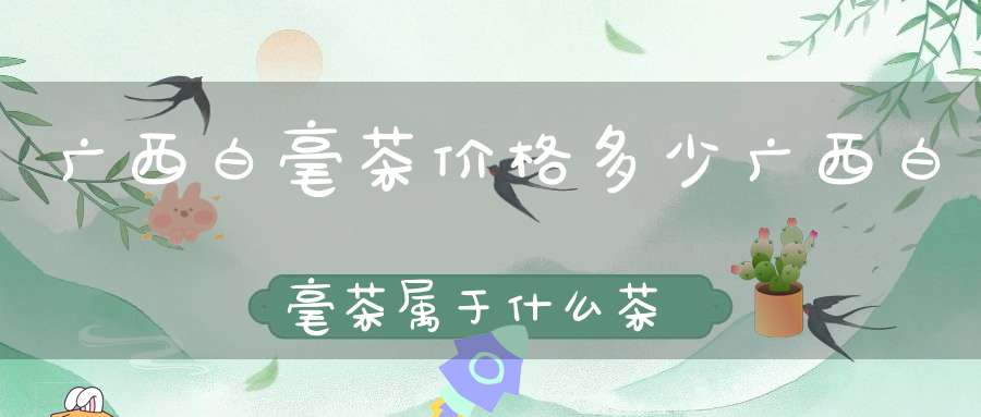 广西白毫茶价格多少广西白毫茶属于什么茶