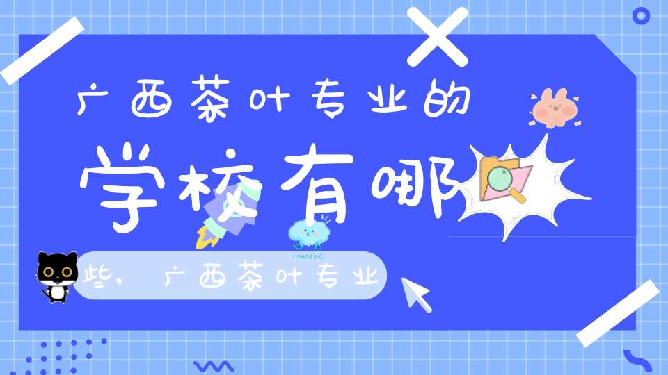 广西茶叶专业的学校有哪些,广西茶叶专业学校排名