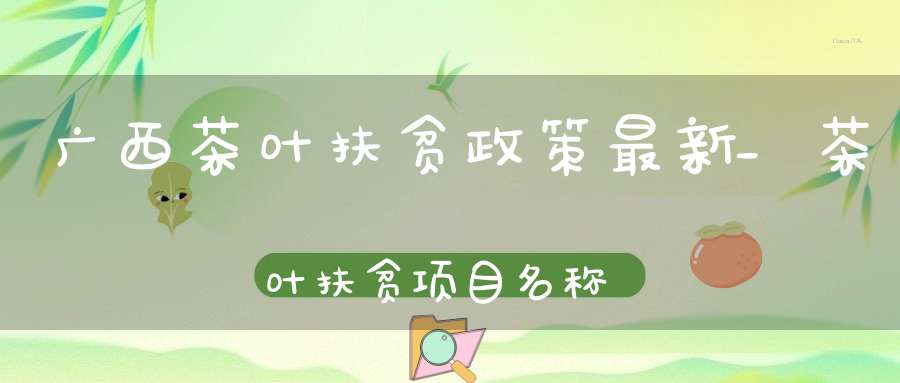 广西茶叶扶贫政策最新_茶叶扶贫项目名称