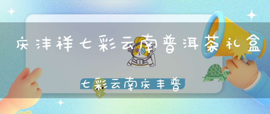 庆沣祥七彩云南普洱茶礼盒七彩云南庆丰普洱