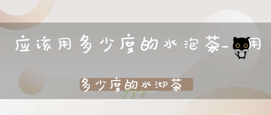 应该用多少度的水泡茶_用多少度的水沏茶