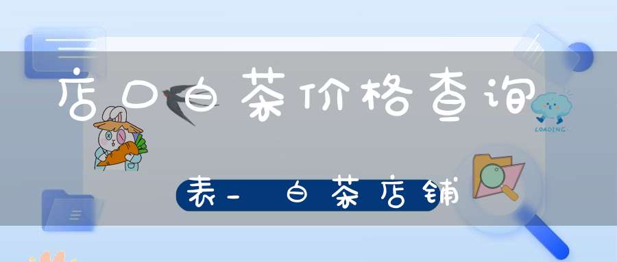 店口白茶价格查询表_白茶店铺