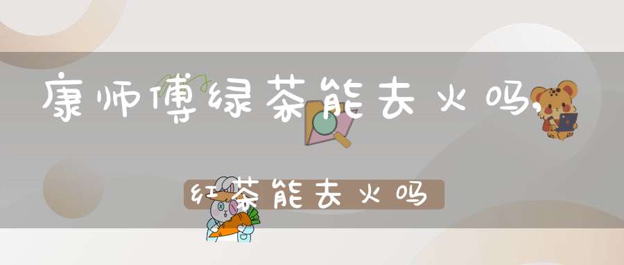 康师傅绿茶能去火吗,红茶能去火吗