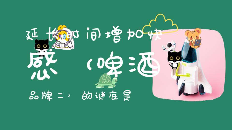 延长时间，增加快感 （啤酒品牌二）的谜底是什么?