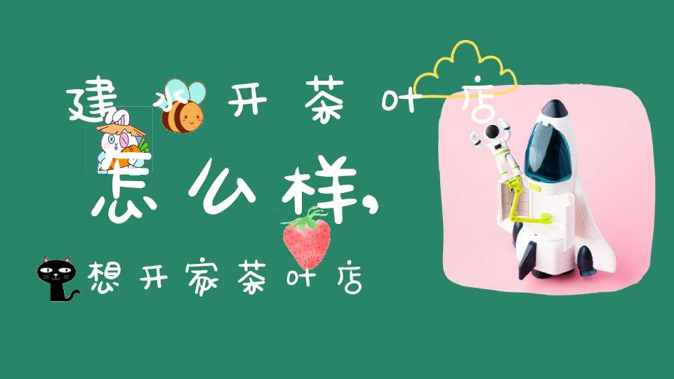 建水开茶叶店怎么样,想开家茶叶店