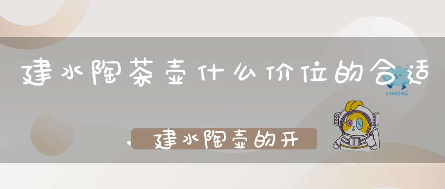 建水陶茶壶什么价位的合适,建水陶壶的开壶方法