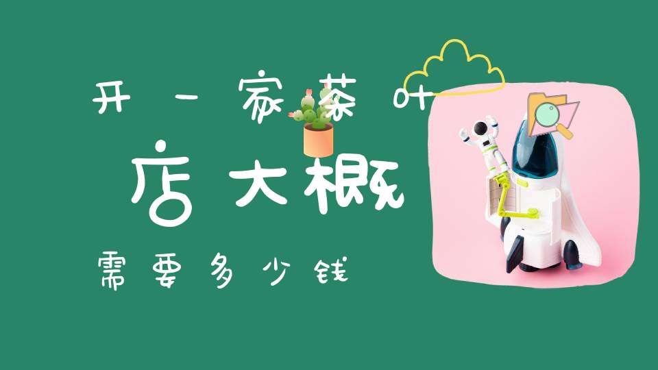 开一家茶叶店大概需要多少钱