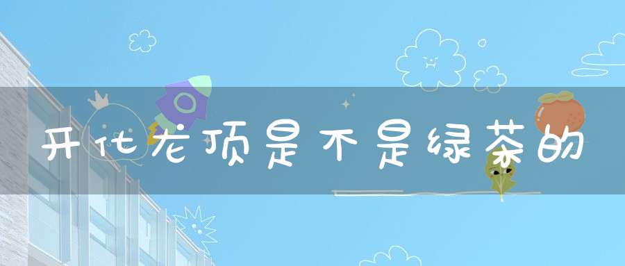 开化龙顶是不是绿茶的