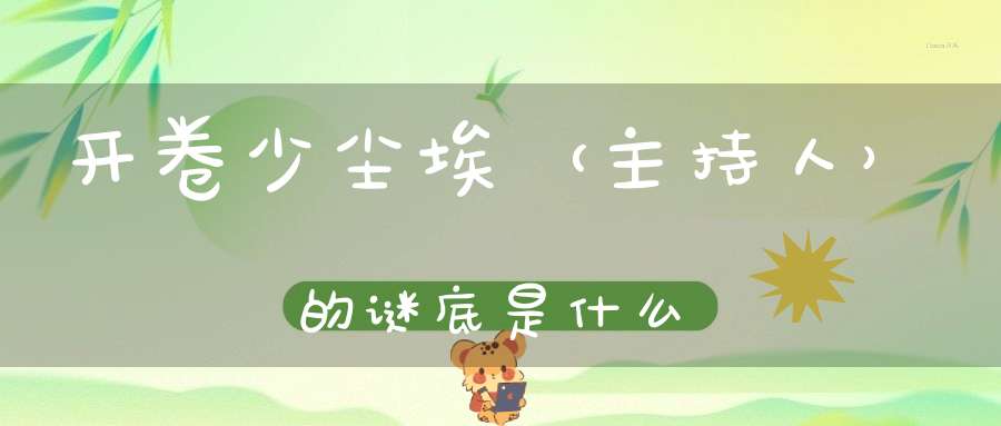 开卷少尘埃 （主持人）的谜底是什么?