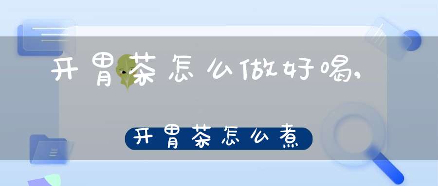 开胃茶怎么做好喝,开胃茶怎么煮