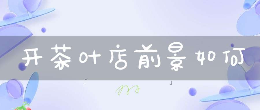 开茶叶店前景如何
