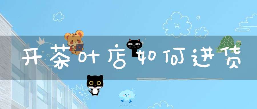 开茶叶店如何进货