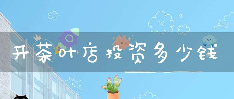 开茶叶店投资多少钱