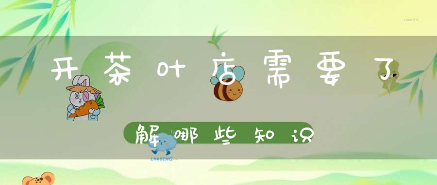 开茶叶店需要了解哪些知识